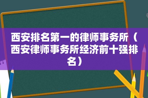 西安排名第一的律师事务所（西安律师事务所经济前十强排名）