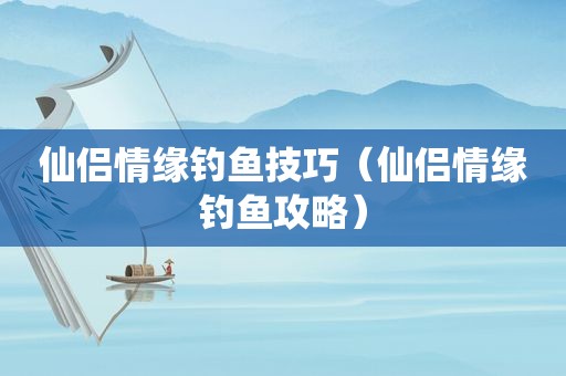 仙侣情缘钓鱼技巧（仙侣情缘钓鱼攻略）