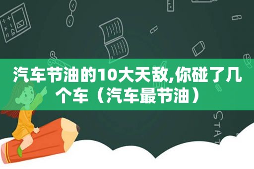 汽车节油的10大天敌,你碰了几个车（汽车最节油）