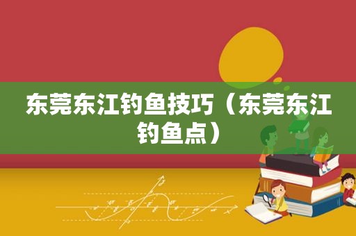 东莞东江钓鱼技巧（东莞东江钓鱼点）