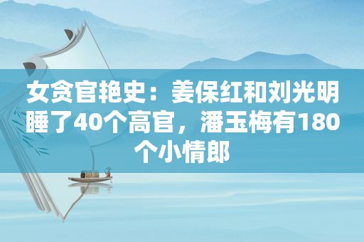 女贪官艳史：姜保红和刘光明睡了40个高官，潘玉梅有180个小情郎