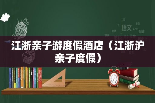 江浙亲子游度假酒店（江浙沪亲子度假）