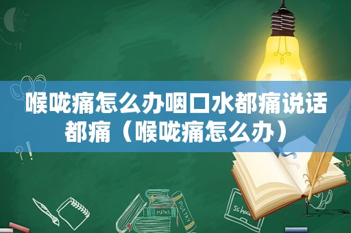 喉咙痛怎么办咽口水都痛说话都痛（喉咙痛怎么办）