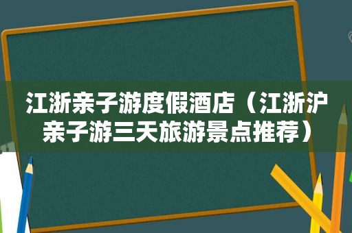 江浙亲子游度假酒店（江浙沪亲子游三天旅游景点推荐）