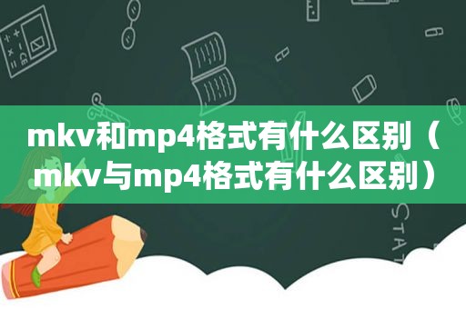 mkv和mp4格式有什么区别（mkv与mp4格式有什么区别）