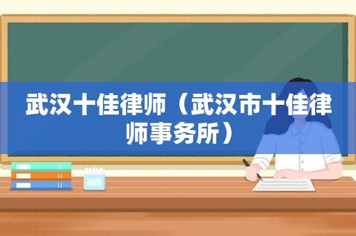 武汉十佳律师（武汉市十佳律师事务所）