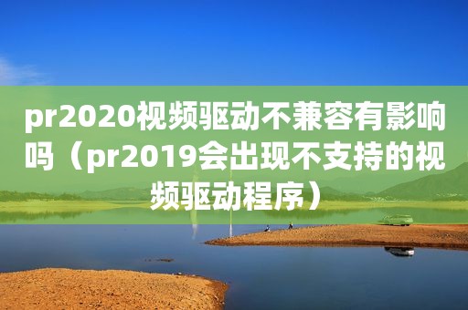 pr2020视频驱动不兼容有影响吗（pr2019会出现不支持的视频驱动程序）