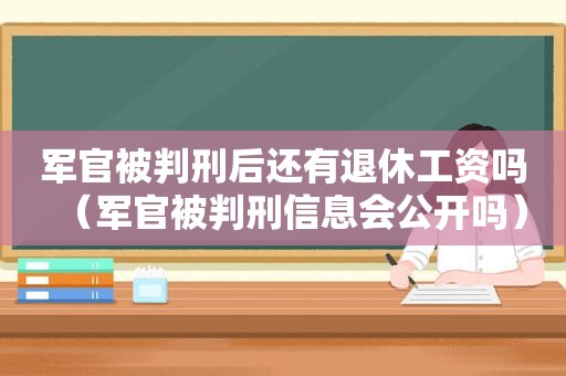 军官被判刑后还有退休工资吗（军官被判刑信息会公开吗）