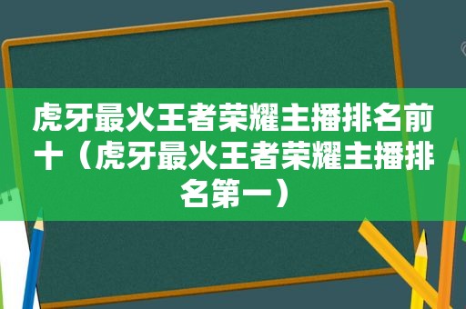 虎牙最火王者荣耀主播排名前十（虎牙最火王者荣耀主播排名第一）