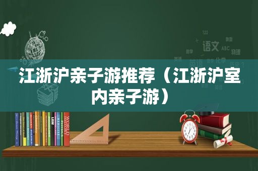 江浙沪亲子游推荐（江浙沪室内亲子游）