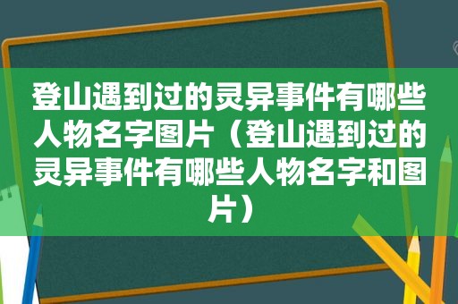 登山遇到过的灵异事件有哪些人物名字图片（登山遇到过的灵异事件有哪些人物名字和图片）