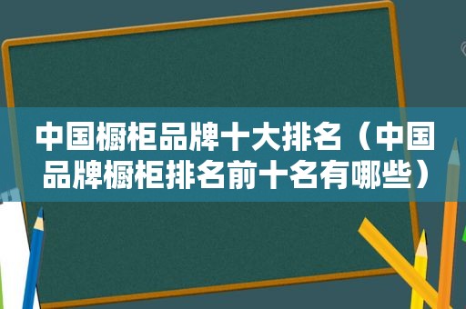 中国橱柜品牌十大排名（中国品牌橱柜排名前十名有哪些）