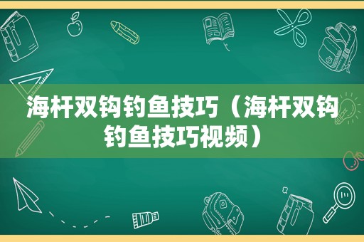 海杆双钩钓鱼技巧（海杆双钩钓鱼技巧视频）