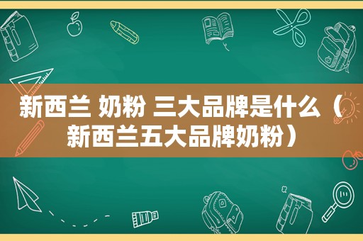 新西兰 奶粉 三大品牌是什么（新西兰五大品牌奶粉）