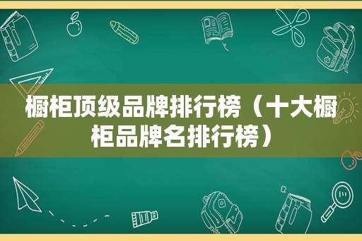 橱柜顶级品牌排行榜（十大橱柜品牌名排行榜）