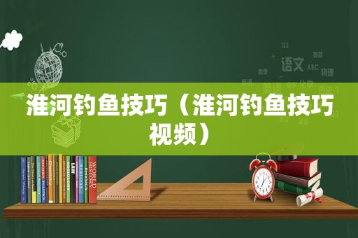 淮河钓鱼技巧（淮河钓鱼技巧视频）