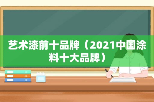 艺术漆前十品牌（2021中国涂料十大品牌）