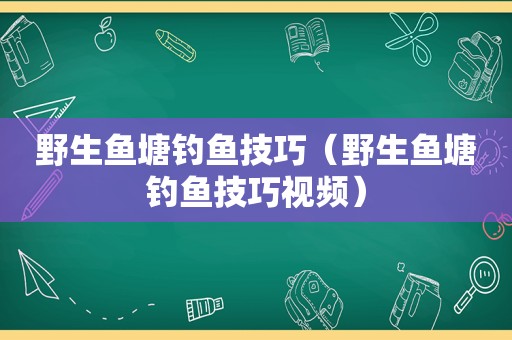 野生鱼塘钓鱼技巧（野生鱼塘钓鱼技巧视频）