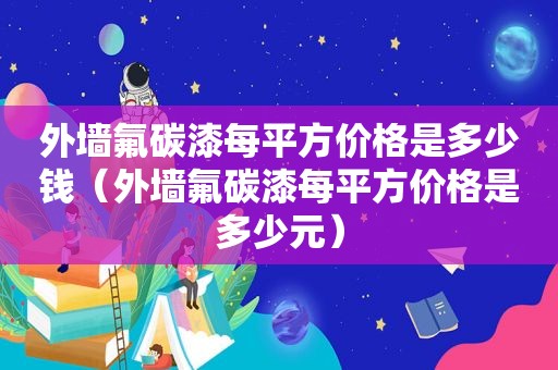 外墙氟碳漆每平方价格是多少钱（外墙氟碳漆每平方价格是多少元）