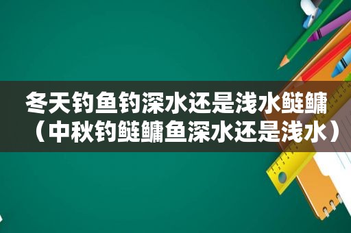 冬天钓鱼钓深水还是浅水鲢鳙（中秋钓鲢鳙鱼深水还是浅水）