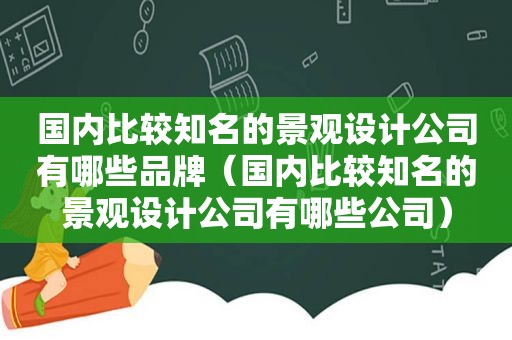 国内比较知名的景观设计公司有哪些品牌（国内比较知名的景观设计公司有哪些公司）