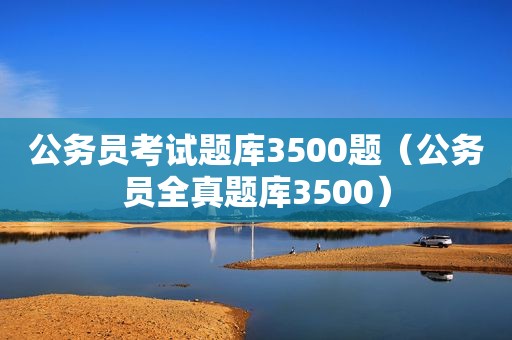 公务员考试题库3500题（公务员全真题库3500）