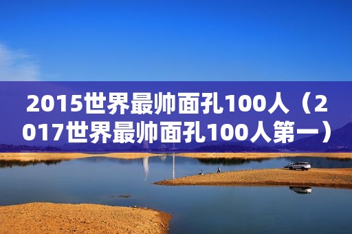 2015世界最帅面孔100人（2017世界最帅面孔100人第一）