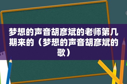 梦想的声音胡彦斌的老师第几期来的（梦想的声音胡彦斌的歌）