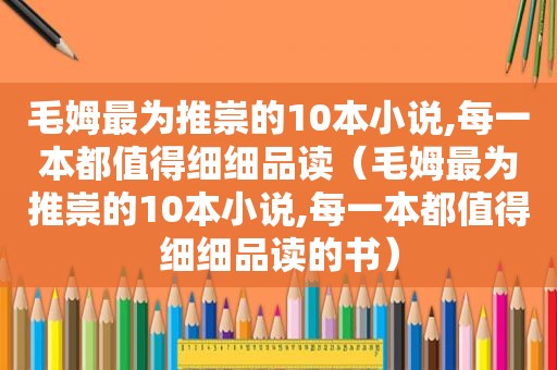 毛姆最为推崇的10本小说,每一本都值得细细品读（毛姆最为推崇的10本小说,每一本都值得细细品读的书）