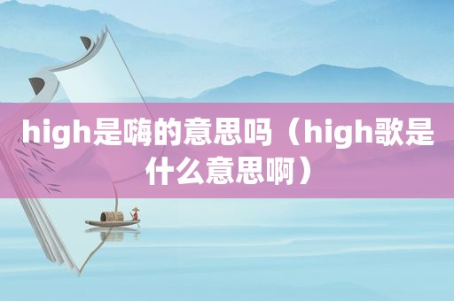 high是嗨的意思吗（high歌是什么意思啊）