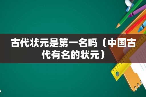 古代状元是第一名吗（中国古代有名的状元）