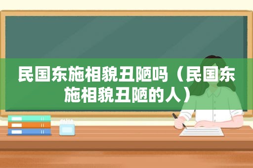 民国东施相貌丑陋吗（民国东施相貌丑陋的人）