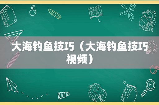 大海钓鱼技巧（大海钓鱼技巧视频）