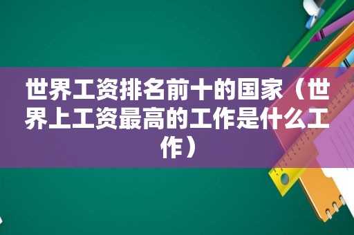 世界工资排名前十的国家（世界上工资最高的工作是什么工作）