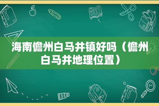 海南儋州白马井镇好吗（儋州白马井地理位置）