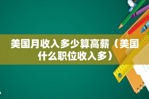 美国月收入多少算高薪（美国什么职位收入多）