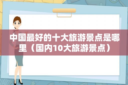 中国最好的十大旅游景点是哪里（国内10大旅游景点）