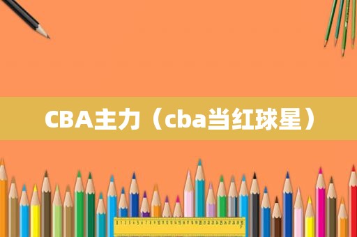 CBA主力（cba当红球星）