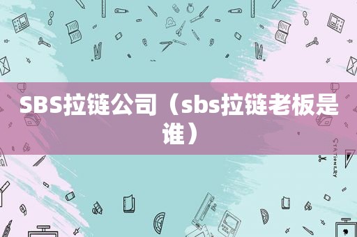 SBS拉链公司（ *** s拉链老板是谁）