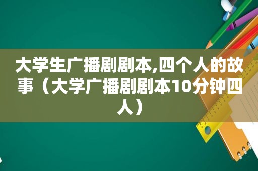 大学生广播剧剧本,四个人的故事（大学广播剧剧本10分钟四人）