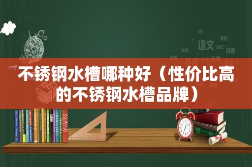 不锈钢水槽哪种好（性价比高的不锈钢水槽品牌）