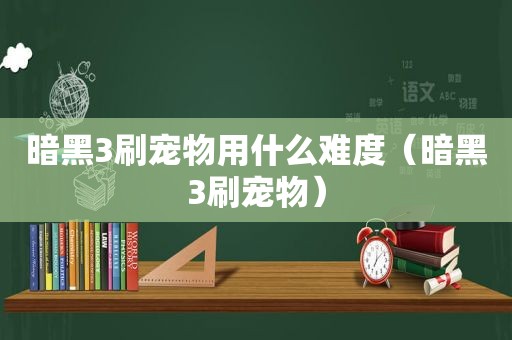 暗黑3刷宠物用什么难度（暗黑3刷宠物）