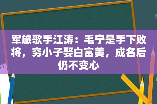 军旅歌手江涛：毛宁是手下败将，穷小子娶白富美，成名后仍不变心