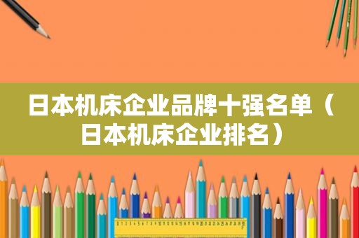 日本机床企业品牌十强名单（日本机床企业排名）