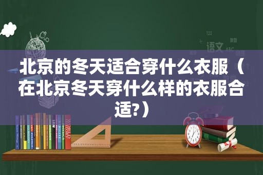 北京的冬天适合穿什么衣服（在北京冬天穿什么样的衣服合适?）