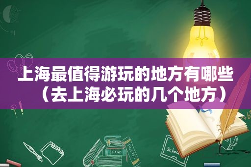 上海最值得游玩的地方有哪些（去上海必玩的几个地方）