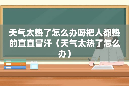 天气太热了怎么办呀把人都热的直直冒汗（天气太热了怎么办）