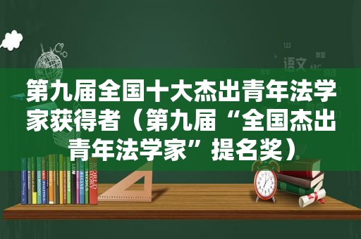 第九届全国十大杰出青年法学家获得者（第九届“全国杰出青年法学家”提名奖）