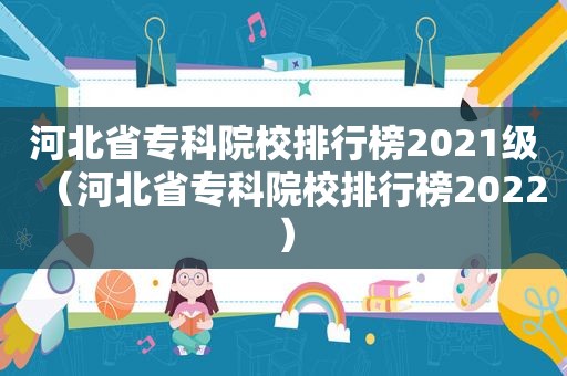 河北省专科院校排行榜2021级（河北省专科院校排行榜2022）