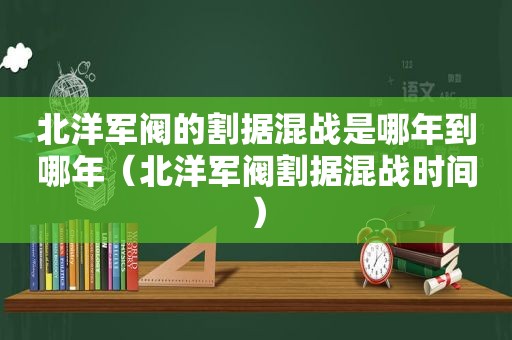 北洋军阀的割据混战是哪年到哪年（北洋军阀割据混战时间）